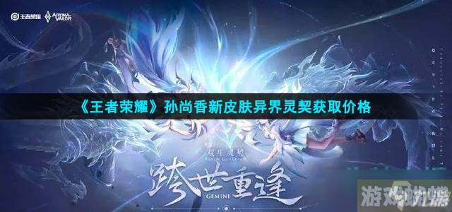 王者荣耀孙尚香异界灵契多少钱-孙尚香新皮肤异界灵契获取价格